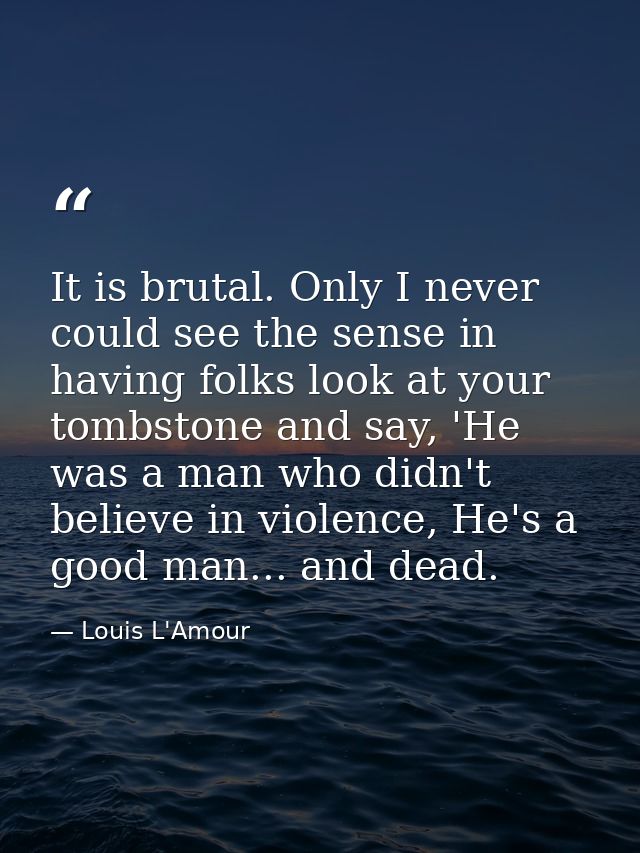 It is brutal. Only I never could see the sense in having folks look at your tombstone and say, 'He was a man who didn't  — Louis L'Amour