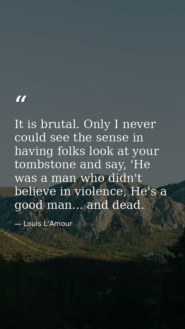 It is brutal. Only I never could see the sense in having folks look at your tombstone and say, 'He was a man who didn't  — Louis L'Amour