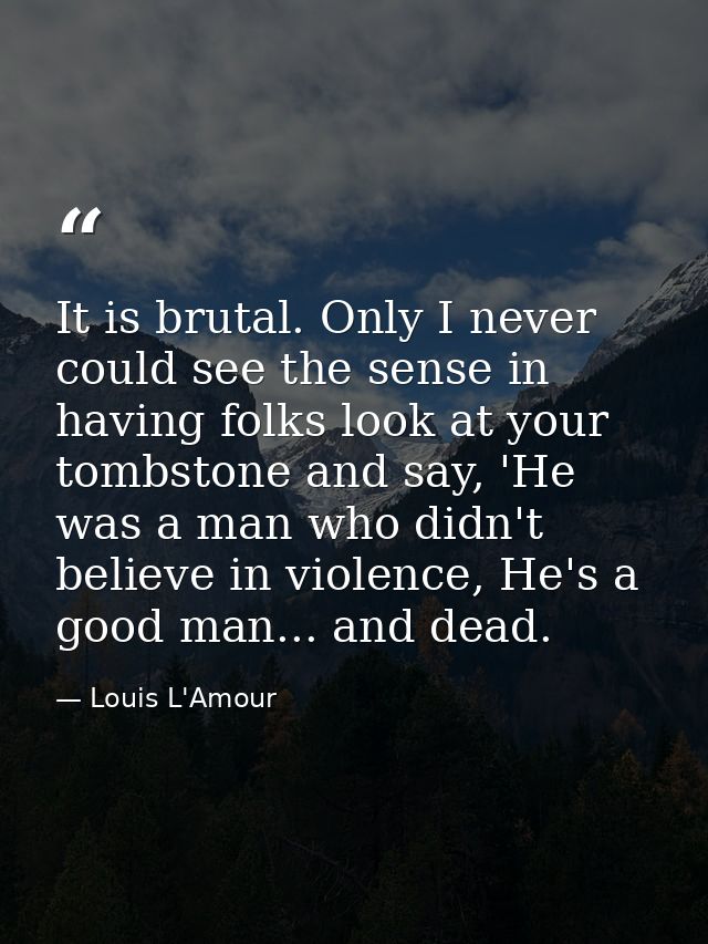 It is brutal. Only I never could see the sense in having folks look at your tombstone and say, 'He was a man who didn't  — Louis L'Amour