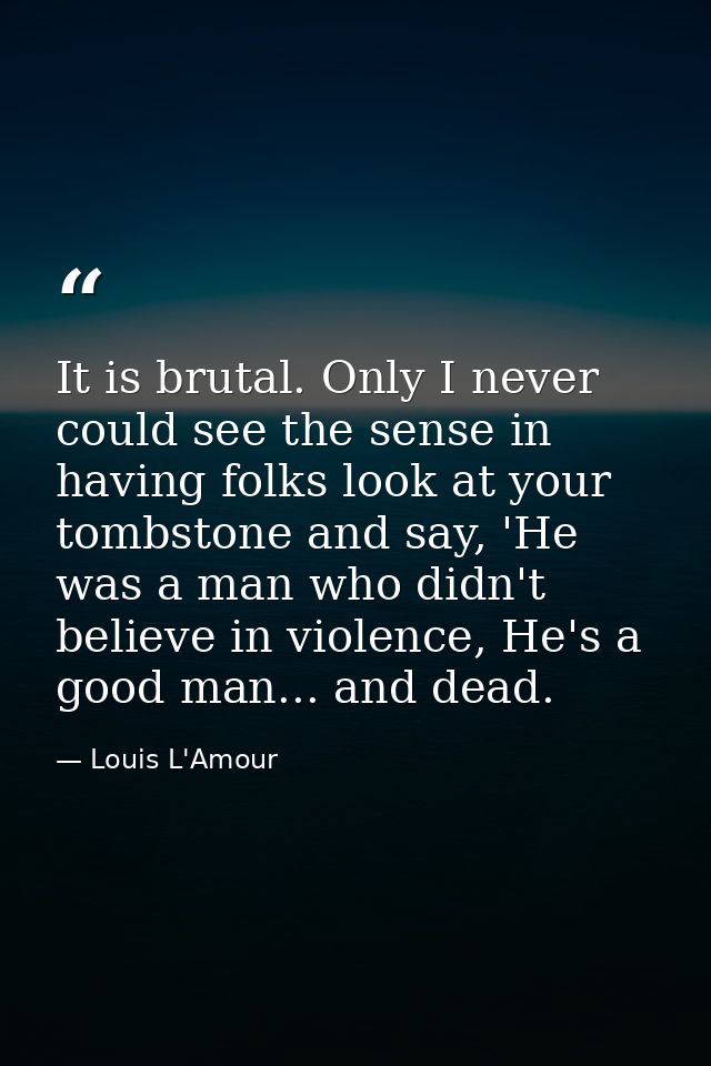 It is brutal. Only I never could see the sense in having folks look at your tombstone and say, 'He was a man who didn't  — Louis L'Amour