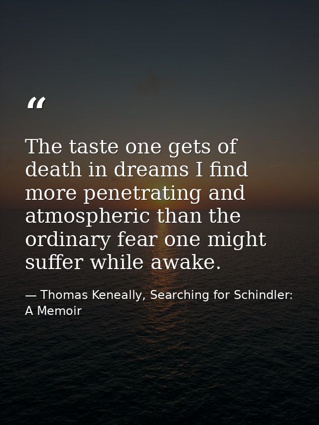 The taste one gets of death in dreams I find more penetrating and atmospheric than the ordinary fear one might suffer wh — Thomas Keneally, Searching for Schindler: A Memoir