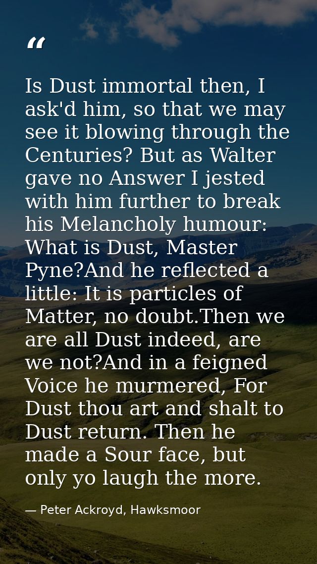 Is Dust immortal then, I ask'd him, so that we may see it blowing through the Centuries? But as Walter gave no Answer I  — Peter Ackroyd, Hawksmoor