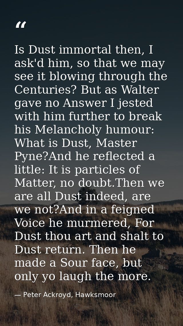 Is Dust immortal then, I ask'd him, so that we may see it blowing through the Centuries? But as Walter gave no Answer I  — Peter Ackroyd, Hawksmoor