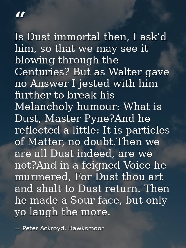 Is Dust immortal then, I ask'd him, so that we may see it blowing through the Centuries? But as Walter gave no Answer I  — Peter Ackroyd, Hawksmoor