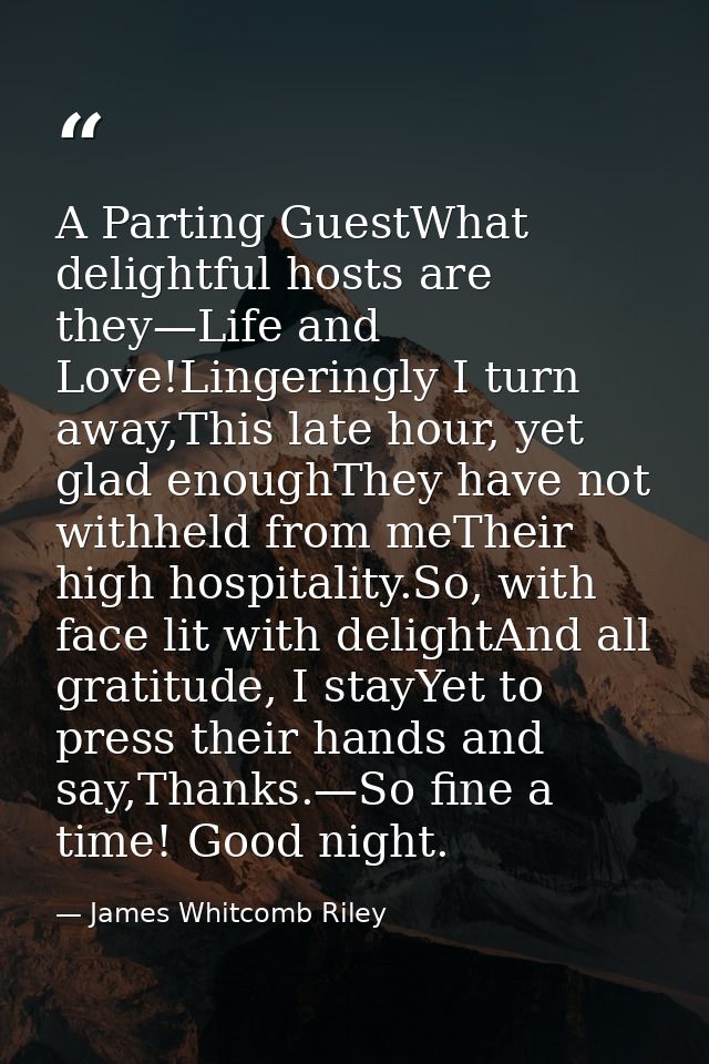 A Parting GuestWhat delightful hosts are they—Life and Love!Lingeringly I turn away,This late hour, yet glad enoughThey  — James Whitcomb Riley