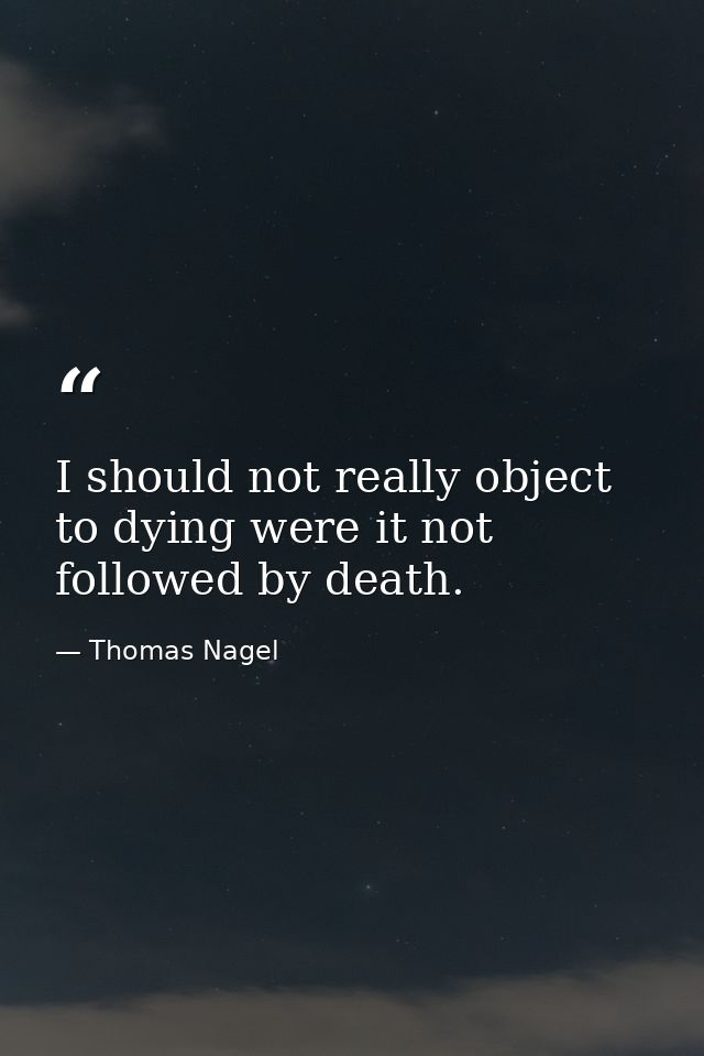 I should not really object to dying were it not followed by death. — Thomas Nagel
