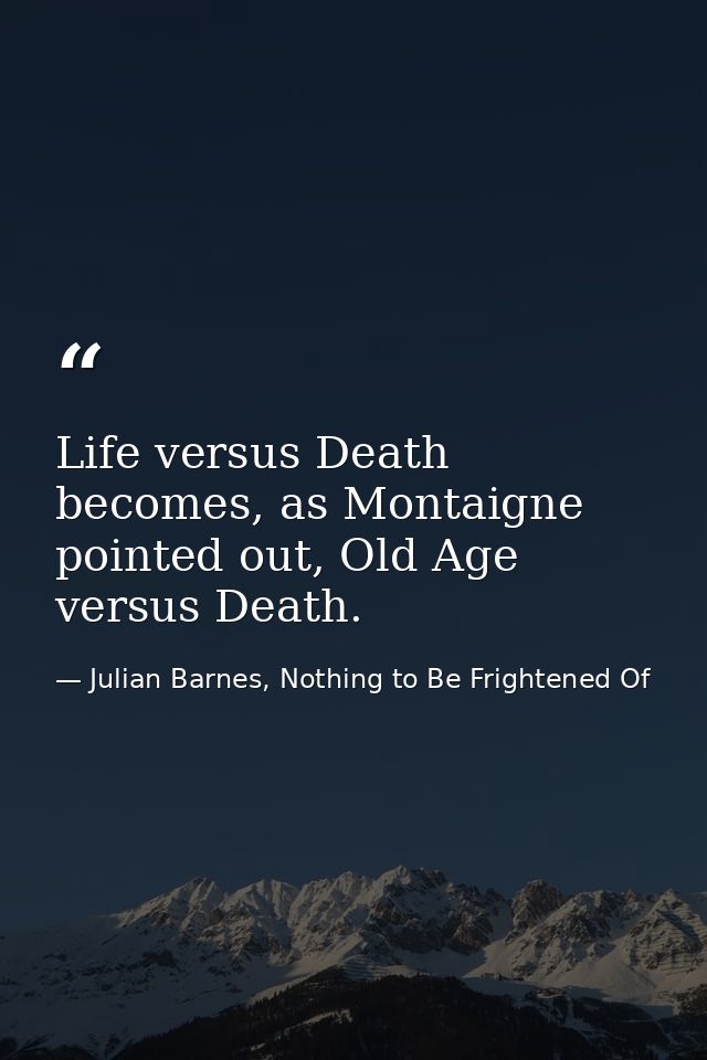 Life versus Death becomes, as Montaigne pointed out, Old Age versus Death. — Julian Barnes, Nothing to Be Frightened Of