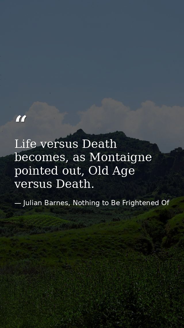 Life versus Death becomes, as Montaigne pointed out, Old Age versus Death. — Julian Barnes, Nothing to Be Frightened Of