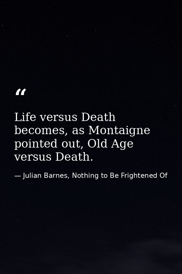 Life versus Death becomes, as Montaigne pointed out, Old Age versus Death. — Julian Barnes, Nothing to Be Frightened Of