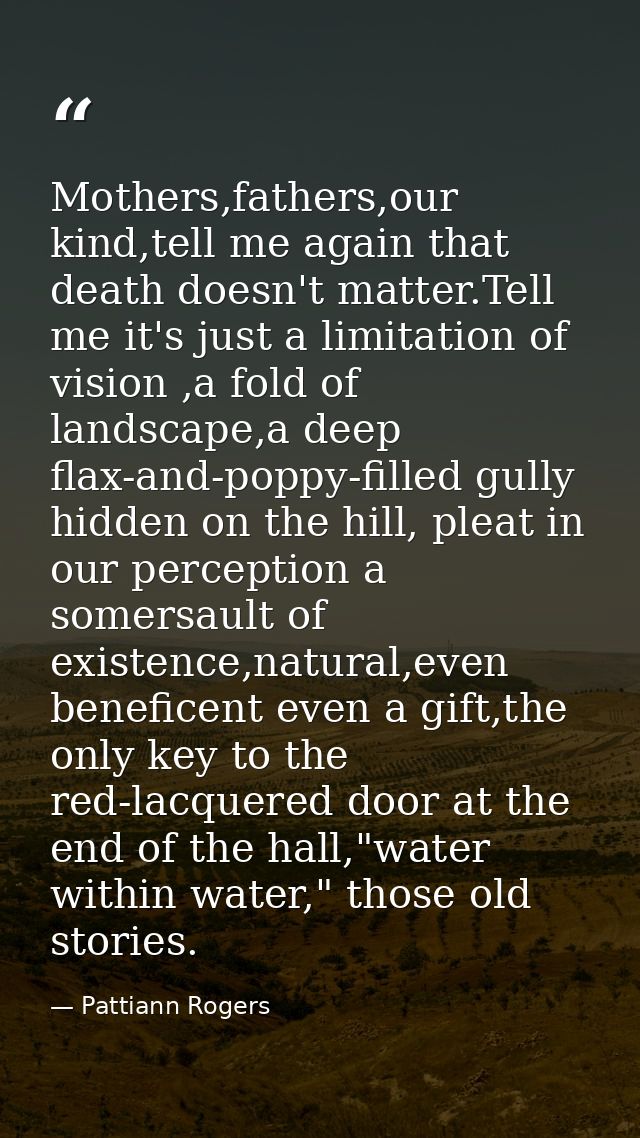 Mothers,fathers,our kind,tell me again that death doesn't matter.Tell me it's just a limitation of vision ,a fold of lan — Pattiann Rogers