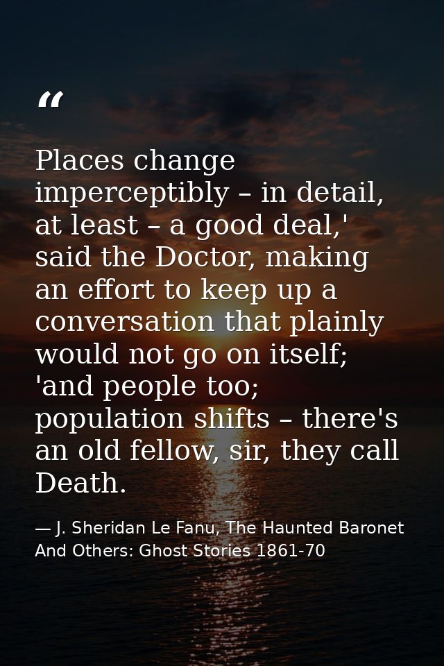 Places change imperceptibly – in detail, at least – a good deal,' said the Doctor, making an effort to keep up a convers — J. Sheridan Le Fanu, The Haunted Baronet And Others: Ghost Stories 1861-70