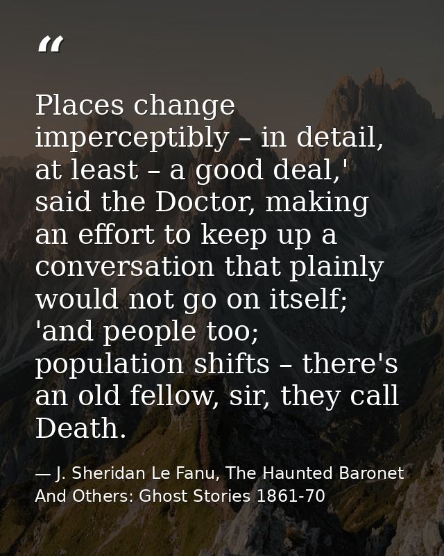 Places change imperceptibly – in detail, at least – a good deal,' said the Doctor, making an effort to keep up a convers — J. Sheridan Le Fanu, The Haunted Baronet And Others: Ghost Stories 1861-70