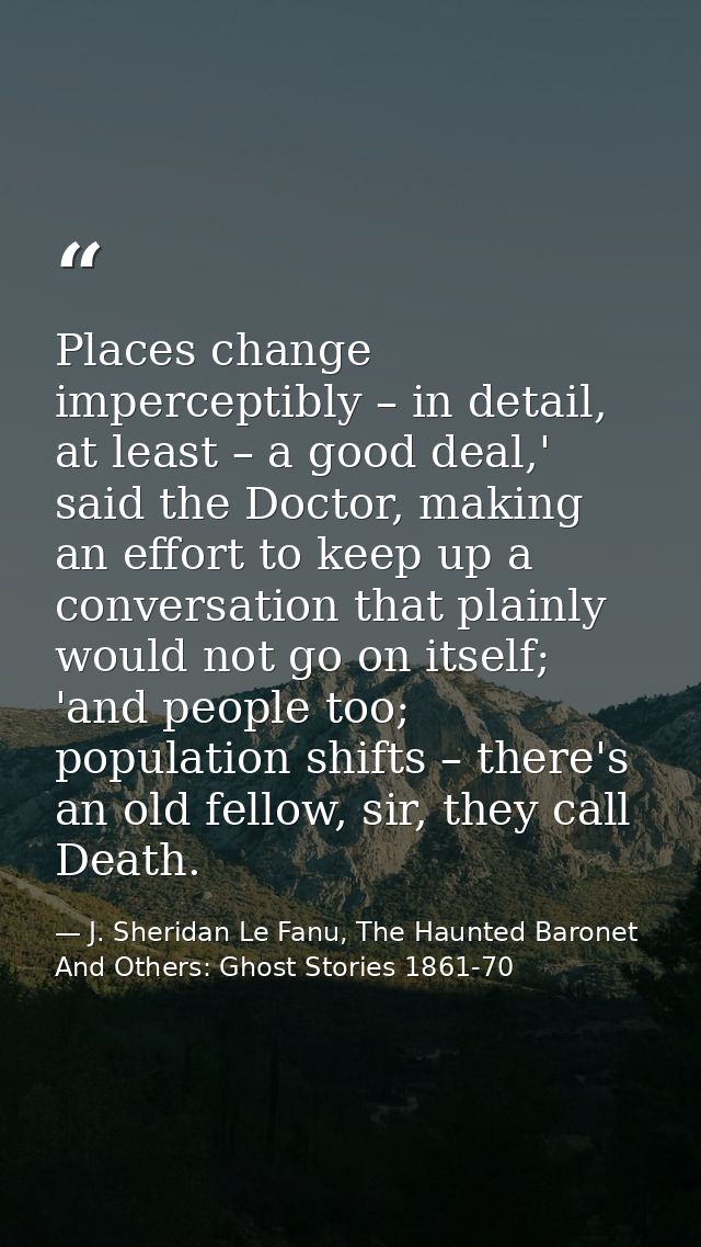 Places change imperceptibly – in detail, at least – a good deal,' said the Doctor, making an effort to keep up a convers — J. Sheridan Le Fanu, The Haunted Baronet And Others: Ghost Stories 1861-70