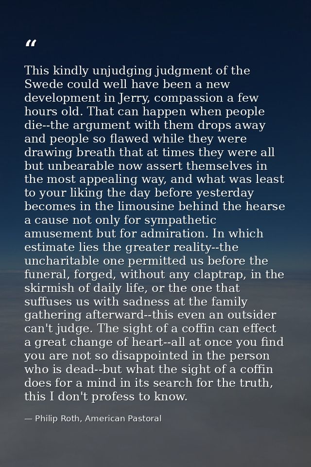 This kindly unjudging judgment of the Swede could well have been a new development in Jerry, compassion a few hours old. — Philip Roth, American Pastoral