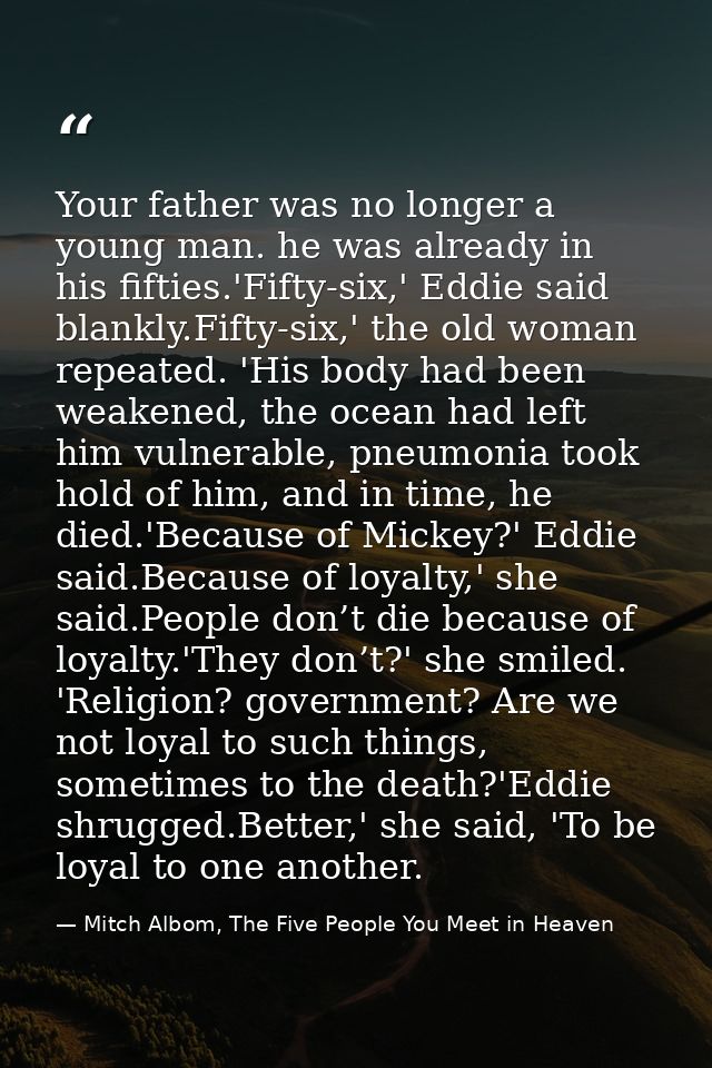 Your father was no longer a young man. he was already in his fifties.'Fifty-six,' Eddie said blankly.Fifty-six,' the old — Mitch Albom, The Five People You Meet in Heaven