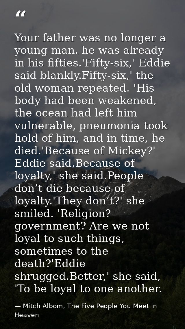 Your father was no longer a young man. he was already in his fifties.'Fifty-six,' Eddie said blankly.Fifty-six,' the old — Mitch Albom, The Five People You Meet in Heaven