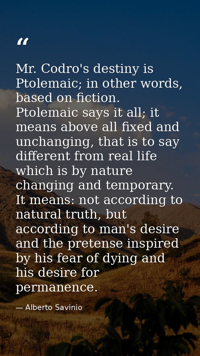 Mr. Codro's destiny is Ptolemaic; in other words, based on fiction. Ptolemaic says it all; it means above all fixed and  — Alberto Savinio
