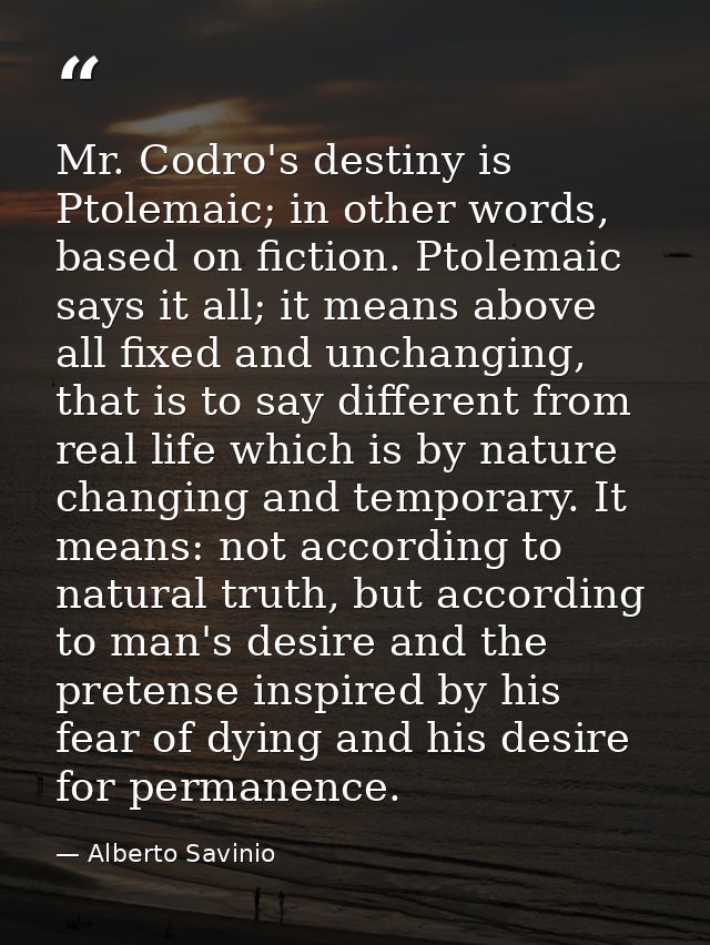 Mr. Codro's destiny is Ptolemaic; in other words, based on fiction. Ptolemaic says it all; it means above all fixed and  — Alberto Savinio