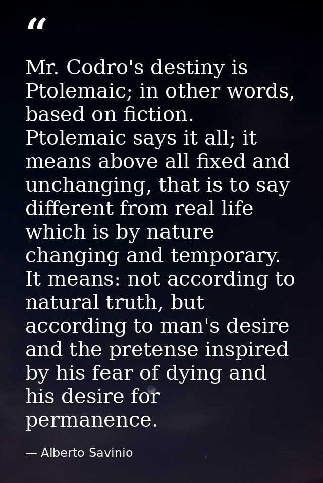 Mr. Codro's destiny is Ptolemaic; in other words, based on fiction. Ptolemaic says it all; it means above all fixed and  — Alberto Savinio