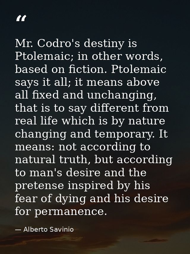 Mr. Codro's destiny is Ptolemaic; in other words, based on fiction. Ptolemaic says it all; it means above all fixed and  — Alberto Savinio