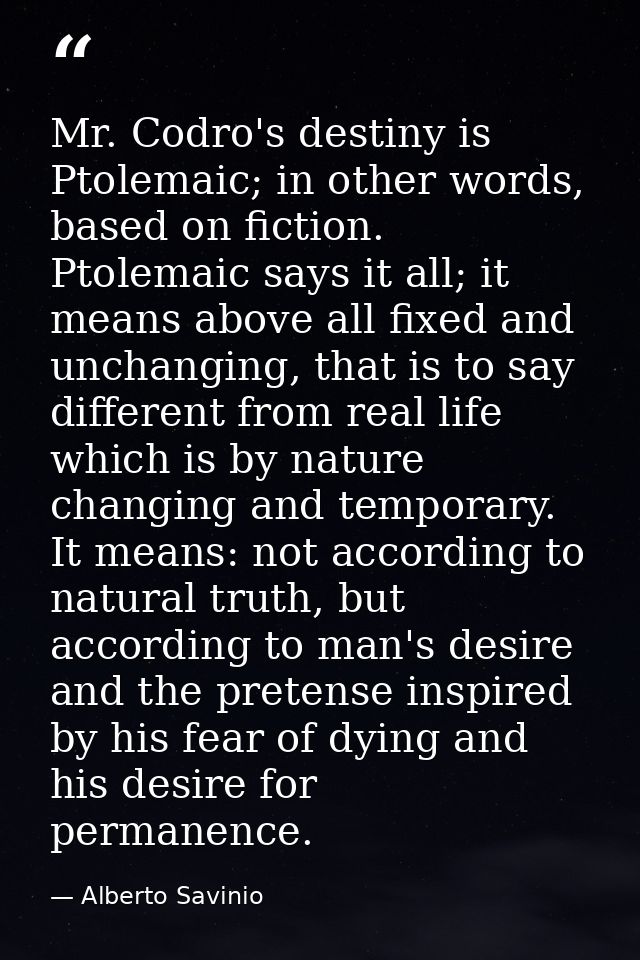 Mr. Codro's destiny is Ptolemaic; in other words, based on fiction. Ptolemaic says it all; it means above all fixed and  — Alberto Savinio