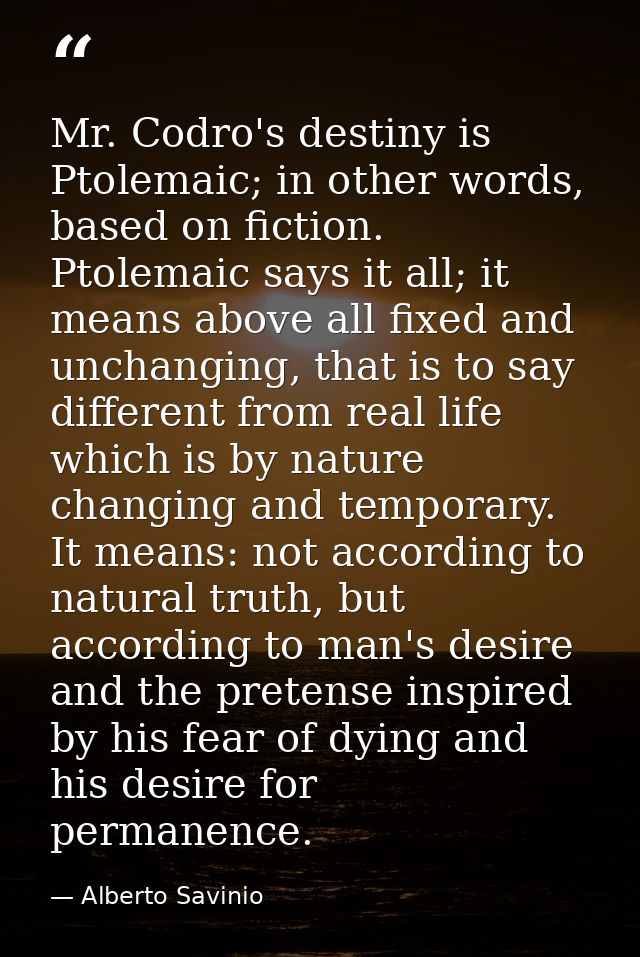 Mr. Codro's destiny is Ptolemaic; in other words, based on fiction. Ptolemaic says it all; it means above all fixed and  — Alberto Savinio