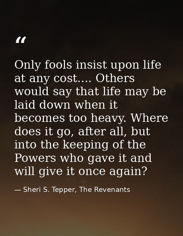 Only fools insist upon life at any cost.... Others would say that life may be laid down when it becomes too heavy. Where — Sheri S. Tepper, The Revenants