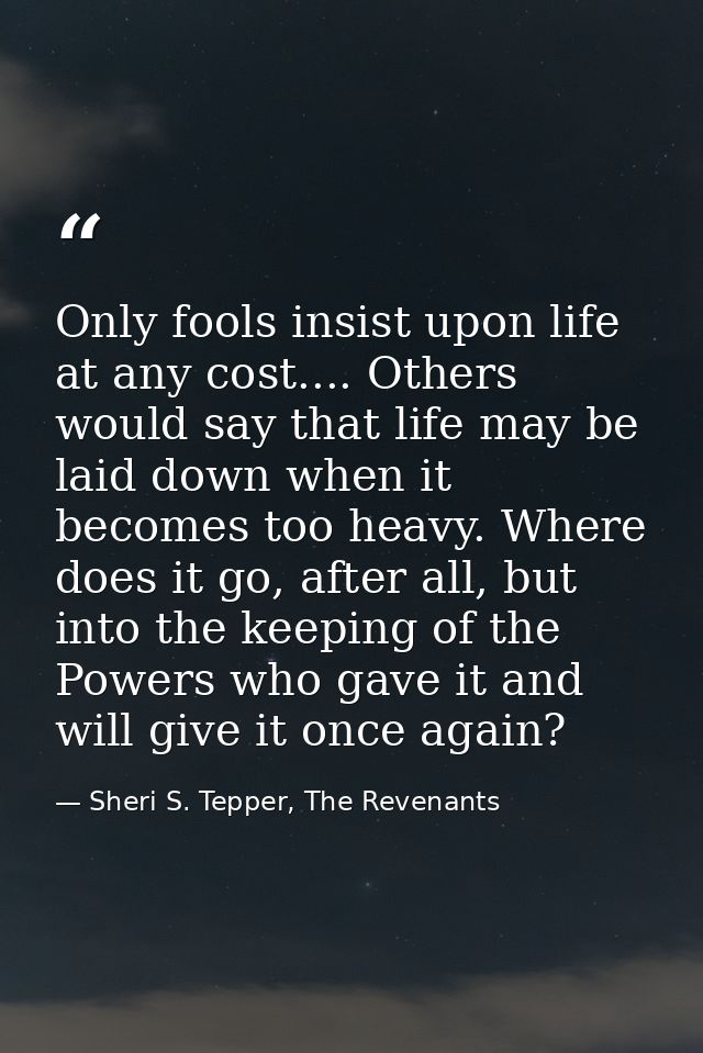Only fools insist upon life at any cost.... Others would say that life may be laid down when it becomes too heavy. Where — Sheri S. Tepper, The Revenants