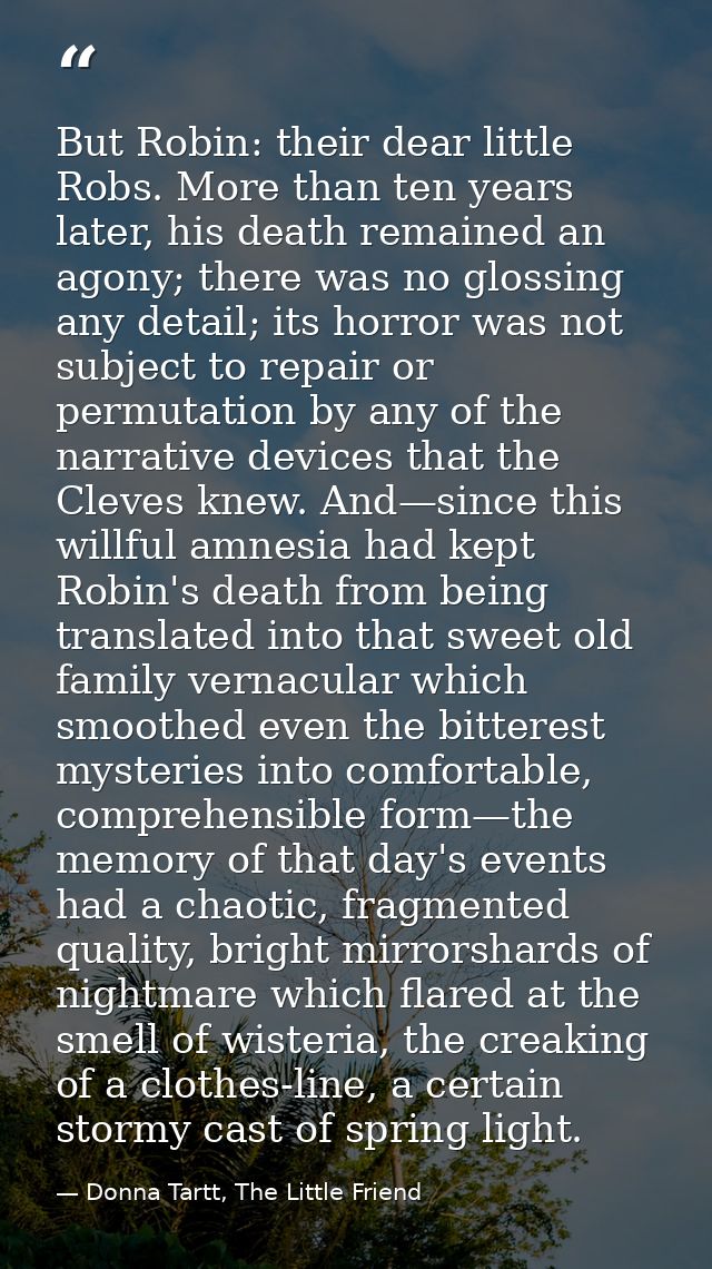 But Robin: their dear little Robs. More than ten years later, his death remained an agony; there was no glossing any det — Donna Tartt, The Little Friend