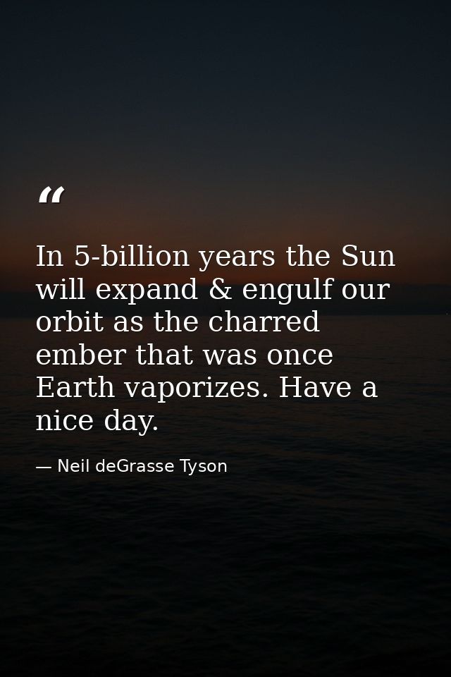 In 5-billion years the Sun will expand & engulf our orbit as the charred ember that was once Earth vaporizes. Have a nic — Neil deGrasse Tyson
