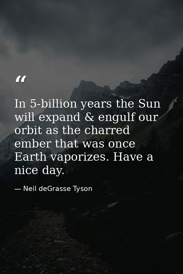 In 5-billion years the Sun will expand & engulf our orbit as the charred ember that was once Earth vaporizes. Have a nic — Neil deGrasse Tyson