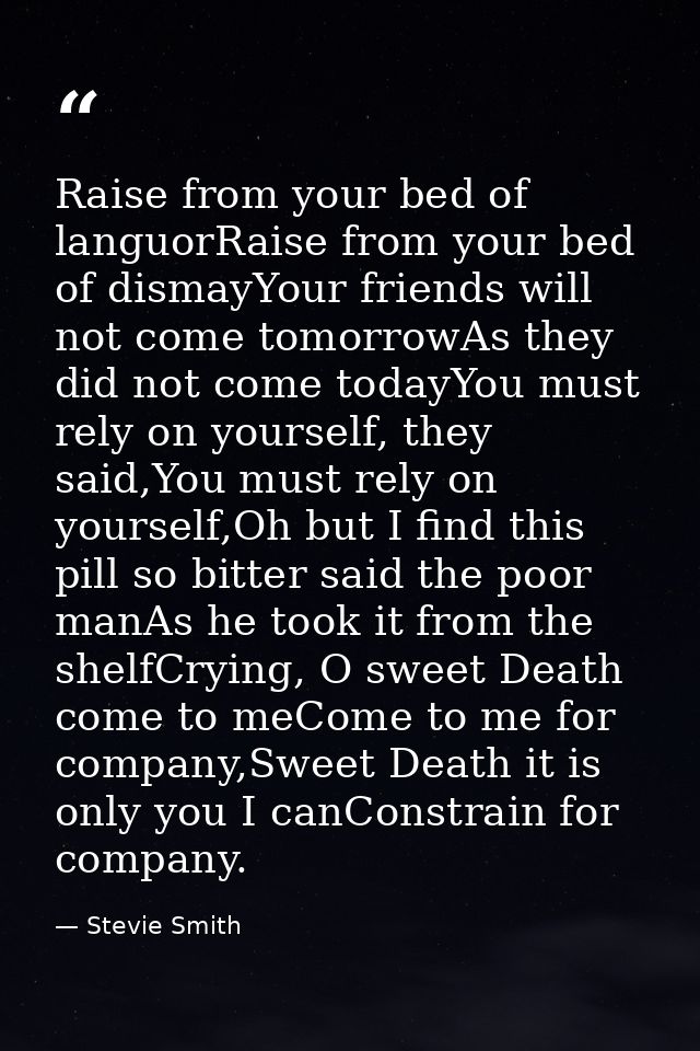 Raise from your bed of languorRaise from your bed of dismayYour friends will not come tomorrowAs they did not come today — Stevie Smith