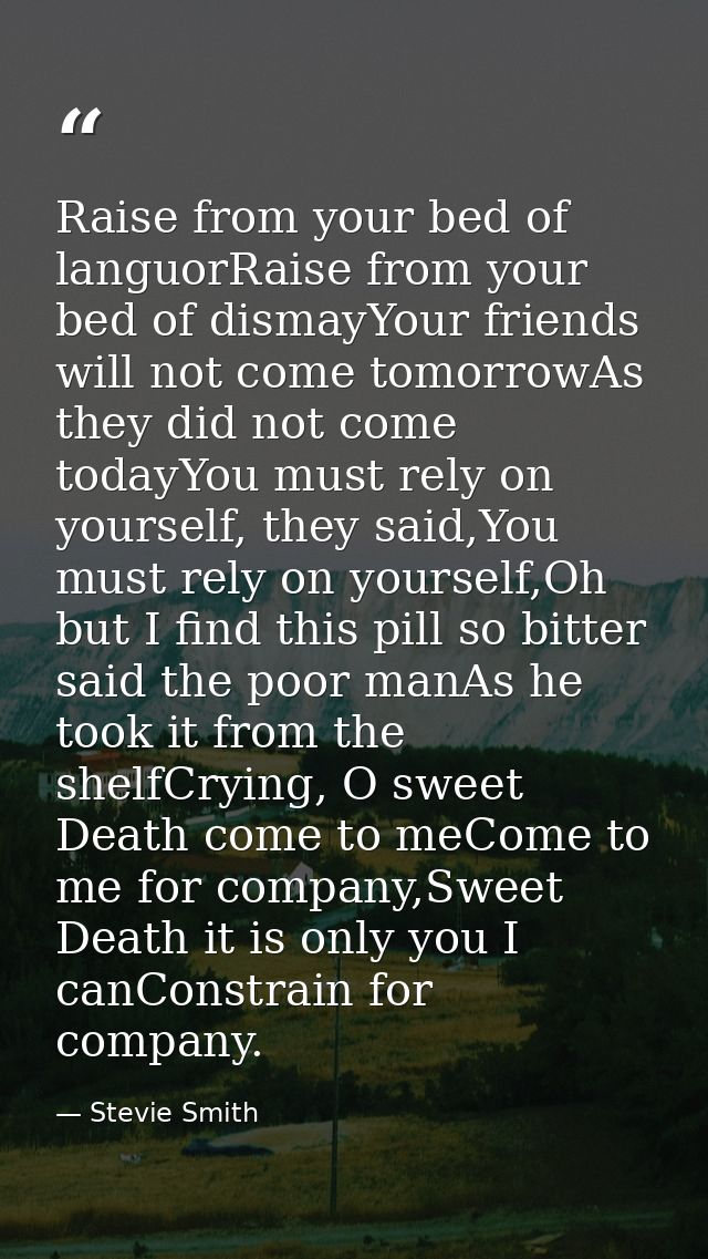 Raise from your bed of languorRaise from your bed of dismayYour friends will not come tomorrowAs they did not come today — Stevie Smith