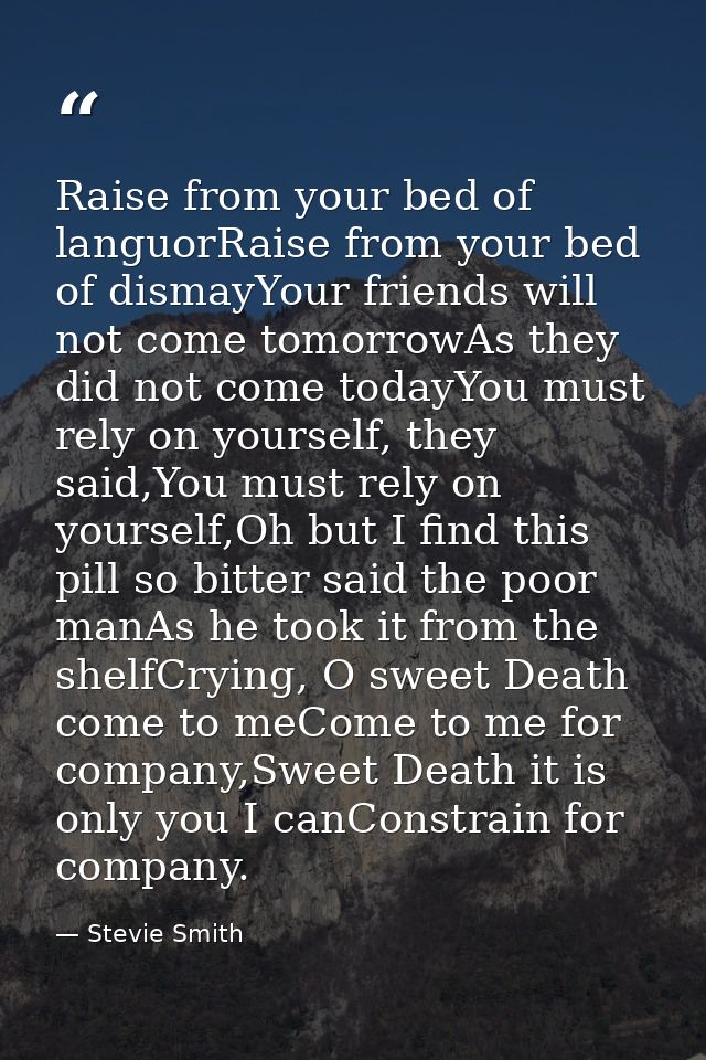 Raise from your bed of languorRaise from your bed of dismayYour friends will not come tomorrowAs they did not come today — Stevie Smith