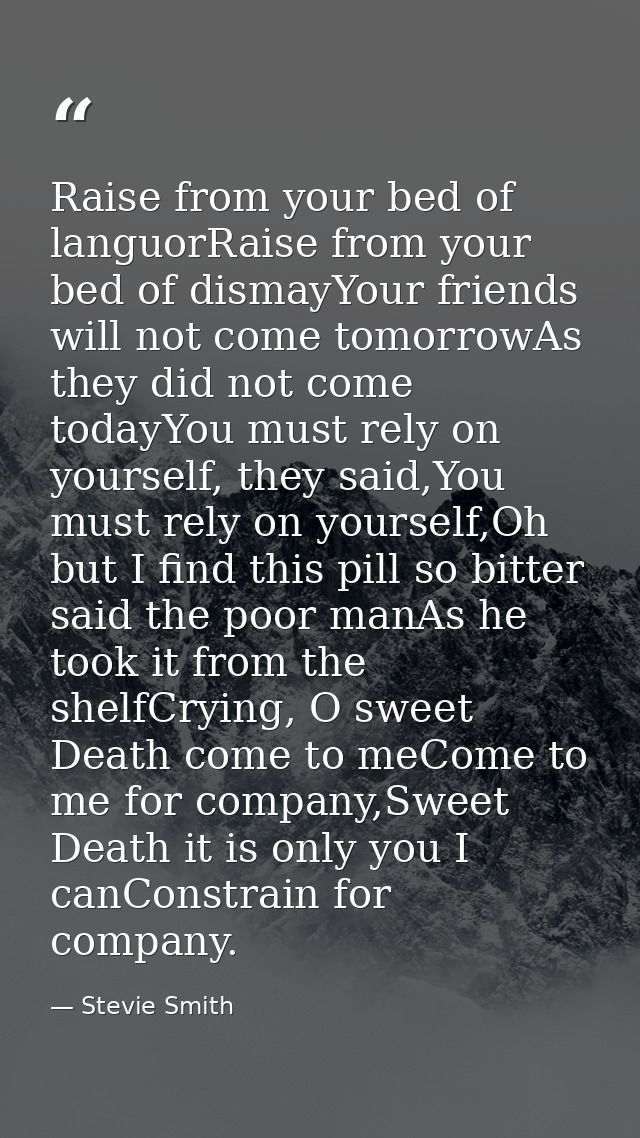 Raise from your bed of languorRaise from your bed of dismayYour friends will not come tomorrowAs they did not come today — Stevie Smith