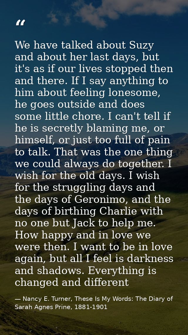 We have talked about Suzy and about her last days, but it's as if our lives stopped then and there. If I say anything to — Nancy E. Turner, These Is My Words: The Diary of Sarah Agnes Prine, 1881-1901