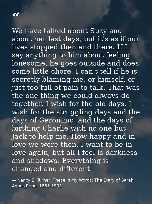 We have talked about Suzy and about her last days, but it's as if our lives stopped then and there. If I say anything to — Nancy E. Turner, These Is My Words: The Diary of Sarah Agnes Prine, 1881-1901