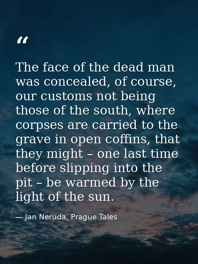 The face of the dead man was concealed, of course, our customs not being those of the south, where corpses are carried t — Jan Neruda, Prague Tales