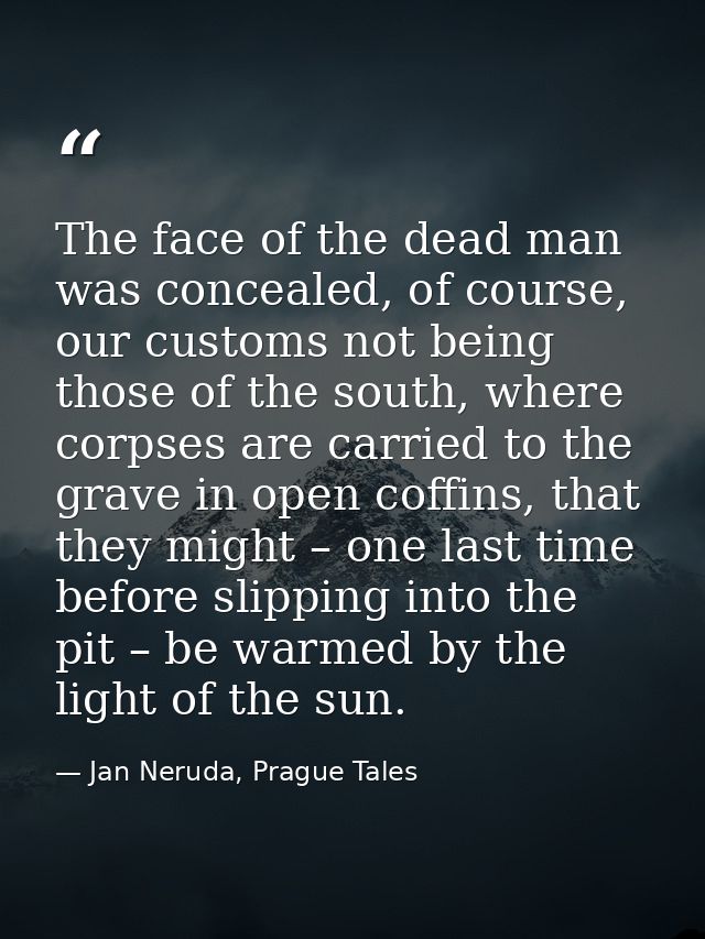 The face of the dead man was concealed, of course, our customs not being those of the south, where corpses are carried t — Jan Neruda, Prague Tales