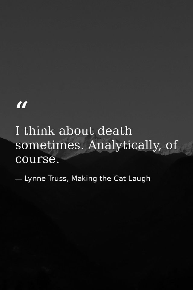 I think about death sometimes. Analytically, of course. — Lynne Truss, Making the Cat Laugh