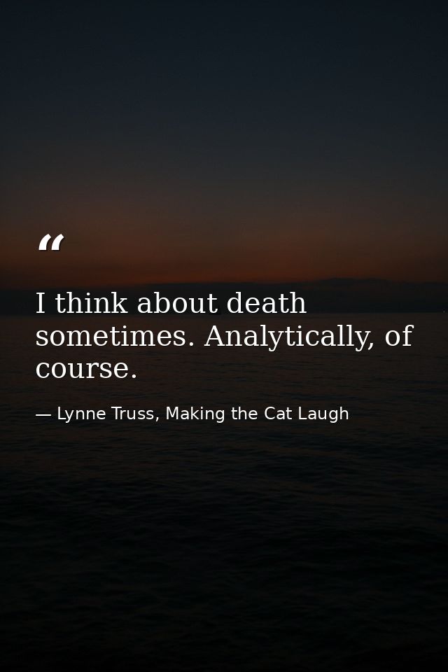 I think about death sometimes. Analytically, of course. — Lynne Truss, Making the Cat Laugh