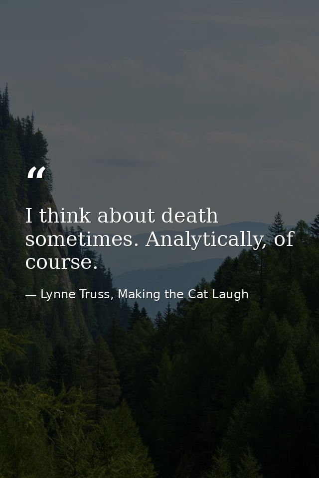 I think about death sometimes. Analytically, of course. — Lynne Truss, Making the Cat Laugh
