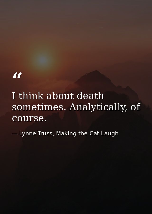 I think about death sometimes. Analytically, of course. — Lynne Truss, Making the Cat Laugh