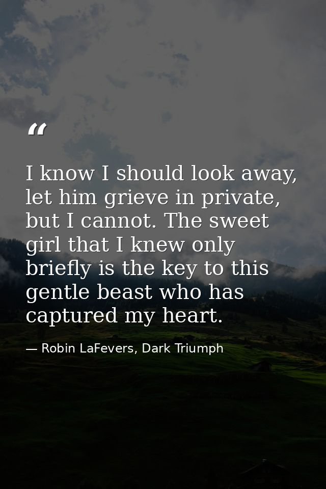 I know I should look away, let him grieve in private, but I cannot. The sweet girl that I knew only briefly is the key t — Robin LaFevers, Dark Triumph