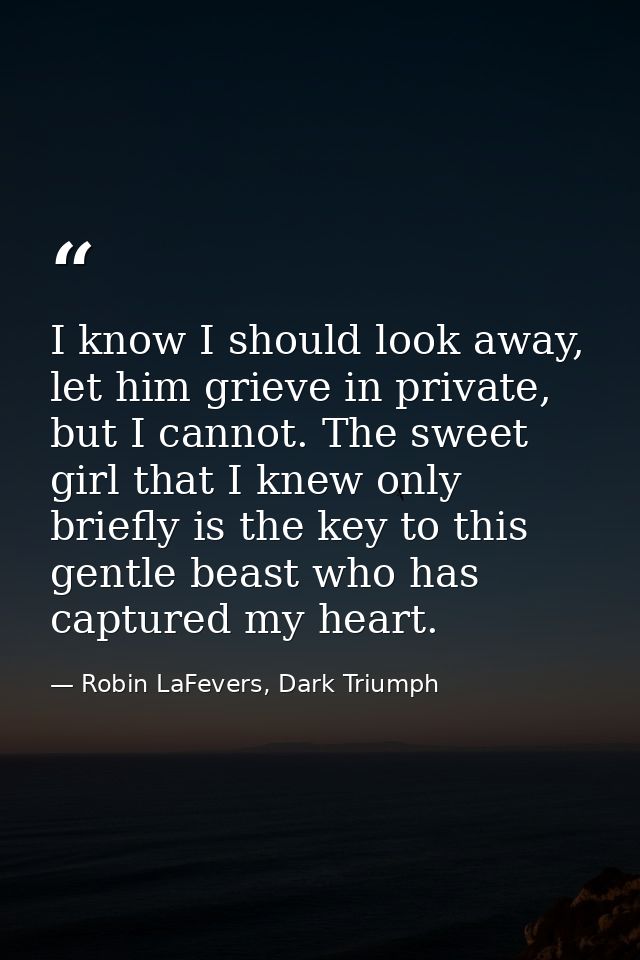 I know I should look away, let him grieve in private, but I cannot. The sweet girl that I knew only briefly is the key t — Robin LaFevers, Dark Triumph