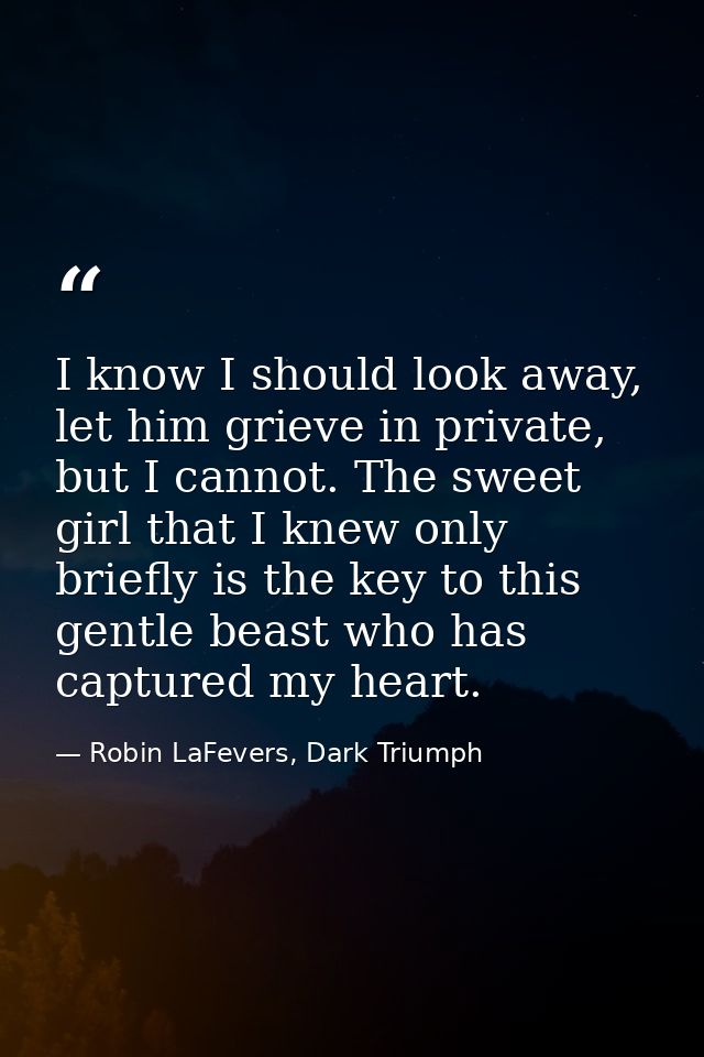 I know I should look away, let him grieve in private, but I cannot. The sweet girl that I knew only briefly is the key t — Robin LaFevers, Dark Triumph