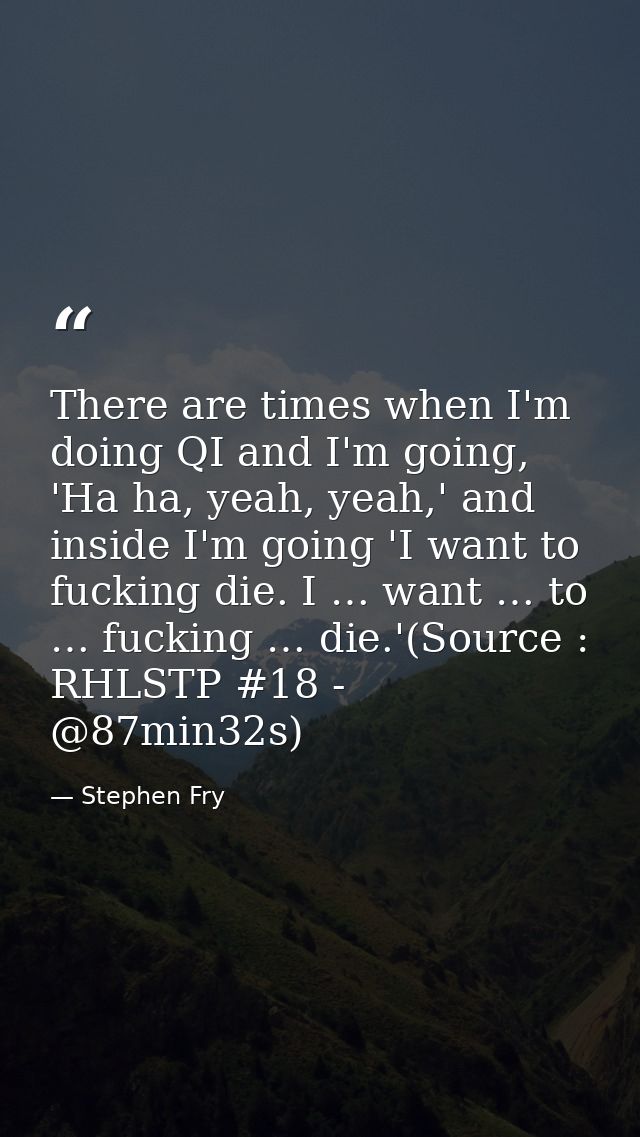 There are times when I'm doing QI and I'm going, 'Ha ha, yeah, yeah,' and inside I'm going 'I want to fucking die. I … w — Stephen Fry