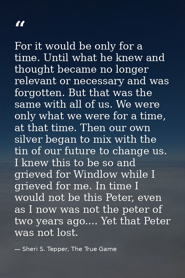 For it would be only for a time. Until what he knew and thought became no longer relevant or necessary and was forgotten — Sheri S. Tepper, The True Game