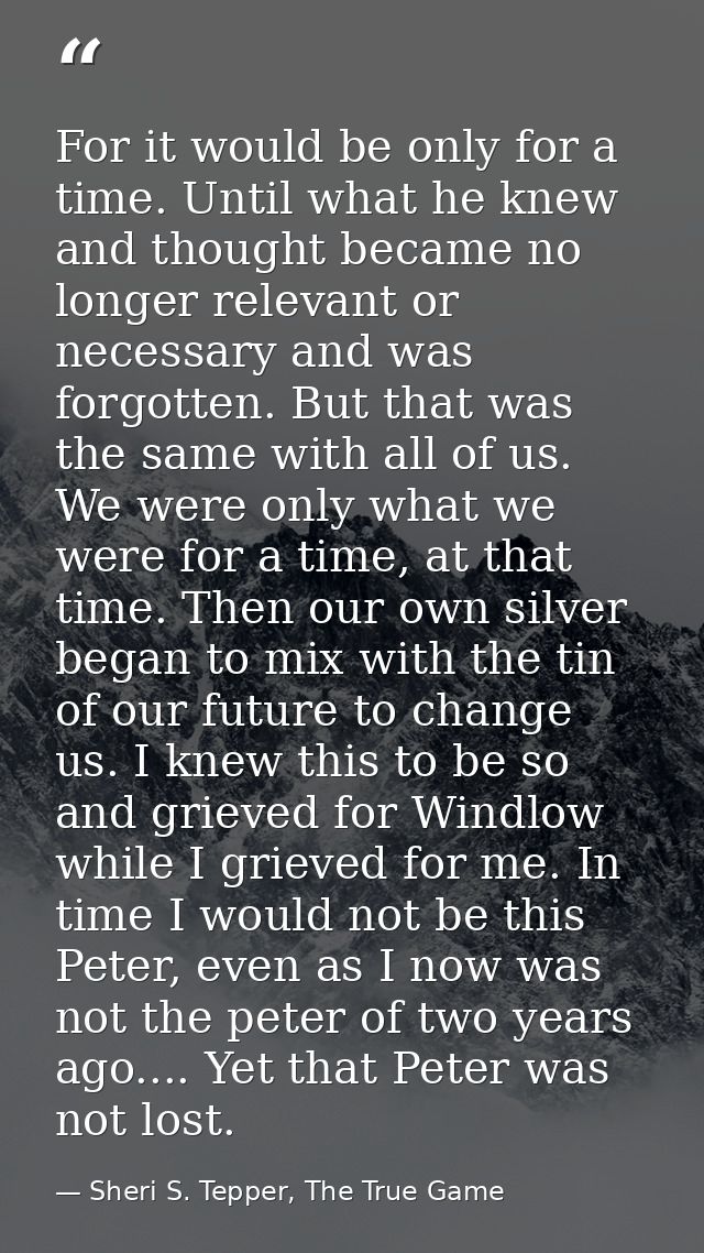 For it would be only for a time. Until what he knew and thought became no longer relevant or necessary and was forgotten — Sheri S. Tepper, The True Game