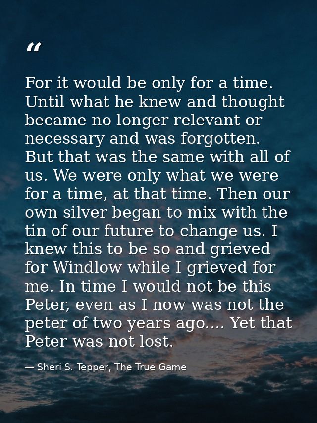 For it would be only for a time. Until what he knew and thought became no longer relevant or necessary and was forgotten — Sheri S. Tepper, The True Game